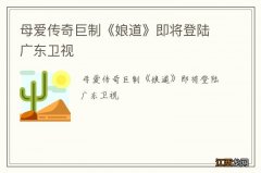 母爱传奇巨制《娘道》即将登陆广东卫视