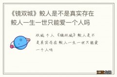 《镜双城》鲛人是不是真实存在 鲛人一生一世只能爱一个人吗