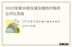 2022年第36周生猪及猪肉价格同比环比双涨