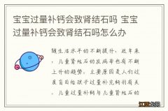 宝宝过量补钙会致肾结石吗 宝宝过量补钙会致肾结石吗怎么办