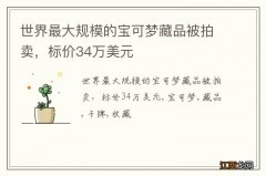 世界最大规模的宝可梦藏品被拍卖，标价34万美元