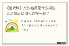 《镜双城》炎汐结局是什么揭秘 炎汐最后结局和谁在一起了