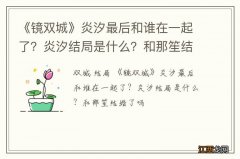 《镜双城》炎汐最后和谁在一起了？炎汐结局是什么？和那笙结婚了吗