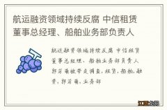 航运融资领域持续反腐 中信租赁董事总经理、船舶业务部负责人郭芳萌被带走调查