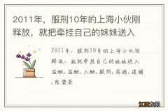 2011年，服刑10年的上海小伙刚释放，就把牵挂自己的妹妹送入监狱