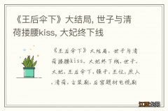 《王后伞下》大结局, 世子与清荷搂腰kiss, 大妃终下线