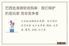 巴西批准微软收购案：我们保护的是玩家 而非竞争者