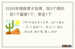 2005年残疾男子自卑，找3个情妇：杀1个留家1个，带走1个