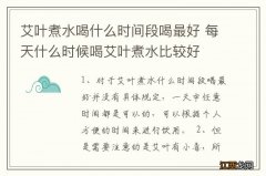 艾叶煮水喝什么时间段喝最好 每天什么时候喝艾叶煮水比较好