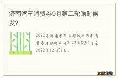 济南汽车消费券9月第二轮啥时候发？