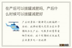 在产后可以拔罐减肥吗，产后什么时候可以拔罐减肥好