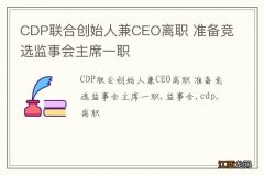 CDP联合创始人兼CEO离职 准备竞选监事会主席一职