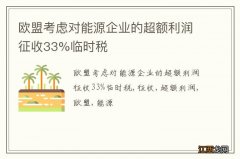 欧盟考虑对能源企业的超额利润征收33%临时税