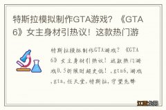 特斯拉模拟制作GTA游戏？《GTA6》女主身材引热议！这款热门游戏0.5折限时超史低！