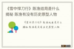 《雪中悍刀行》陈渔结局是什么揭秘 陈渔有没有历史原型人物