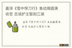 嘉泽《雪中悍刀行》鱼幼薇圆满收官 忠诚护主暂别江湖