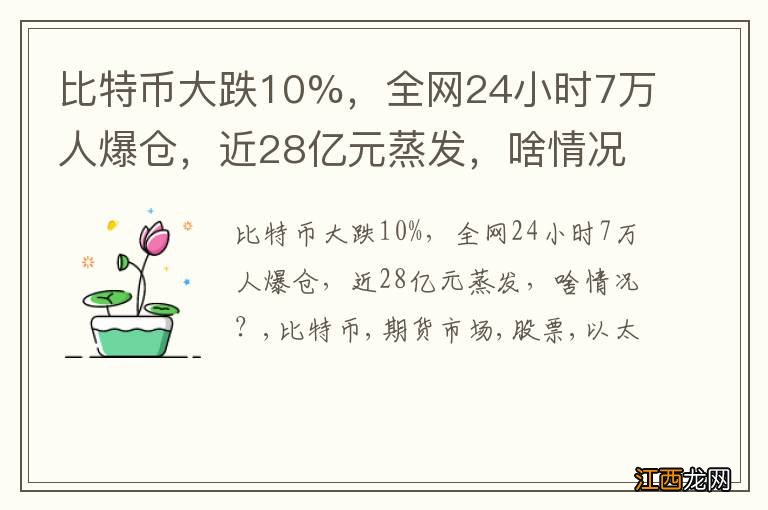 比特币大跌10%，全网24小时7万人爆仓，近28亿元蒸发，啥情况？