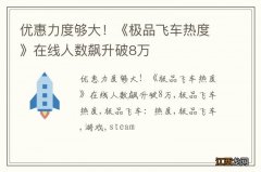 优惠力度够大！《极品飞车热度》在线人数飙升破8万