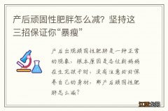 产后顽固性肥胖怎么减？坚持这三招保证你“暴瘦”