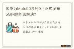 传华为Mate50系列9月正式发布 5G问题能否解决？