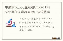 苹果承认万元显示器Studio Display存在扬声器问题：建议拔电源解决