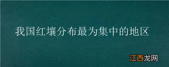 我国红壤分布最为集中的地区，我国红壤分布最为集中的地区是什么