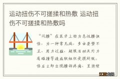 运动扭伤不可搓揉和热敷 运动扭伤不可搓揉和热敷吗