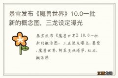 暴雪发布《魔兽世界》10.0一批新的概念图，三龙设定曝光