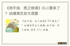 《地平线：西之绝境》DLC要来了？动捕演员发文透露