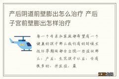 产后阴道前壁膨出怎么治疗 产后子宫前壁膨出怎样治疗