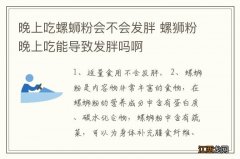 晚上吃螺蛳粉会不会发胖 螺狮粉晚上吃能导致发胖吗啊