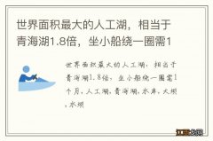 世界面积最大的人工湖，相当于青海湖1.8倍，坐小船绕一圈需1个月