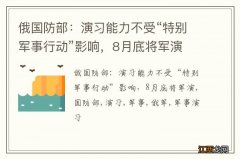 俄国防部：演习能力不受“特别军事行动”影响，8月底将军演