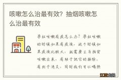 咳嗽怎么治最有效？抽烟咳嗽怎么治最有效