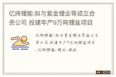 亿纬锂能:拟与紫金锂业等成立合资公司 投建年产9万吨锂盐项目