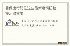 暑假出行记住这些最新疫情防控提示很重要