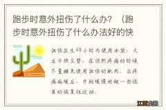 跑步时意外扭伤了什么办法好的快 跑步时意外扭伤了什么办？