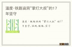 温度·铁路涵洞“掌灯大叔”的17年坚守