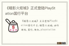 《暗影火炬城》正式登陆PlayStation国行平台