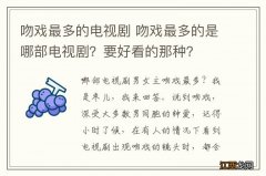 吻戏最多的电视剧 吻戏最多的是哪部电视剧？要好看的那种？