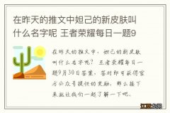 在昨天的推文中妲己的新皮肤叫什么名字呢 王者荣耀每日一题9月30日答案