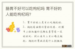 肠胃不好可以吃枸杞吗 胃不好的人能吃枸杞吗？