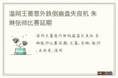 温网王蔷意外跌倒崩盘失良机 朱琳张帅比赛延期