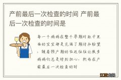 产前最后一次检查的时间 产前最后一次检查的时间是