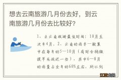 想去云南旅游几月份去好，到云南旅游几月份去比较好?