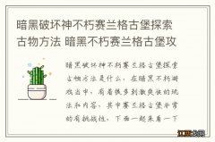 暗黑破坏神不朽赛兰格古堡探索古物方法 暗黑不朽赛兰格古堡攻略