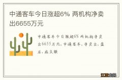 中通客车今日涨超6% 两机构净卖出6655万元