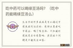 吃中药能喝绿豆汤么 吃中药可以喝绿豆汤吗？