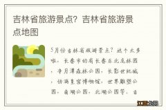 吉林省旅游景点？吉林省旅游景点地图