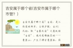 吉安市属于哪个市管？ 吉安属于哪个省